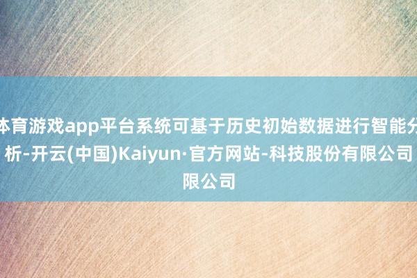 体育游戏app平台系统可基于历史初始数据进行智能分析-开云(中国)Kaiyun·官方网站-科技股份有限公司