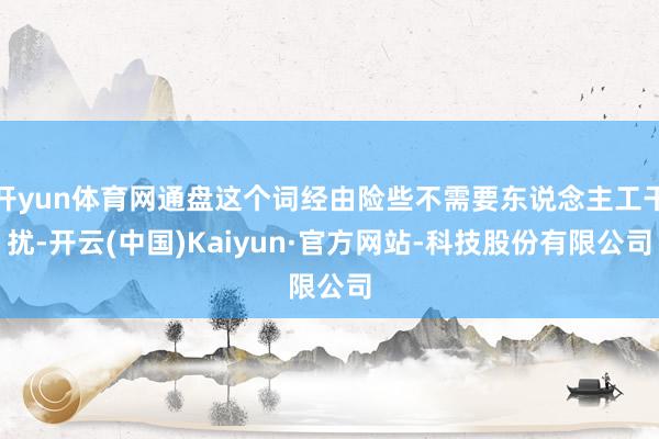 开yun体育网通盘这个词经由险些不需要东说念主工干扰-开云(中国)Kaiyun·官方网站-科技股份有限公司