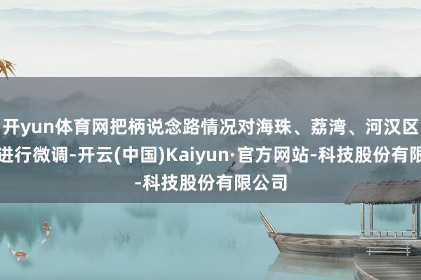 开yun体育网把柄说念路情况对海珠、荔湾、河汉区路段进行微调-开云(中国)Kaiyun·官方网站-科技股份有限公司