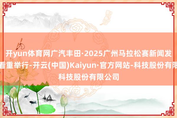 开yun体育网广汽丰田·2025广州马拉松赛新闻发布会看重举行-开云(中国)Kaiyun·官方网站-科技股份有限公司