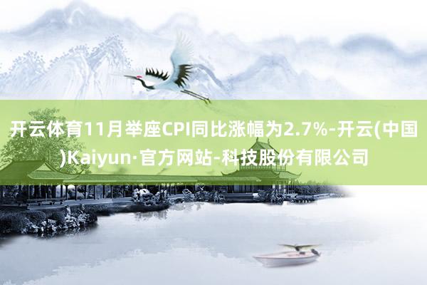 开云体育11月举座CPI同比涨幅为2.7%-开云(中国)Kaiyun·官方网站-科技股份有限公司