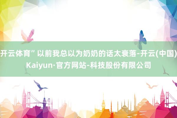 开云体育”以前我总以为奶奶的话太衰落-开云(中国)Kaiyun·官方网站-科技股份有限公司