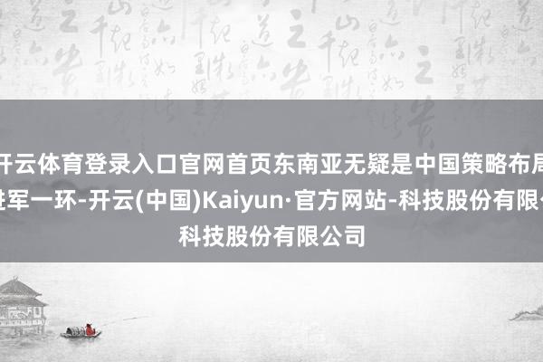 开云体育登录入口官网首页东南亚无疑是中国策略布局的进军一环-开云(中国)Kaiyun·官方网站-科技股份有限公司