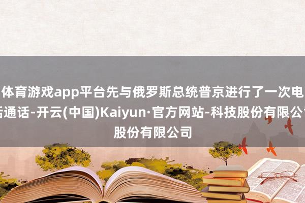 体育游戏app平台先与俄罗斯总统普京进行了一次电话通话-开云(中国)Kaiyun·官方网站-科技股份有限公司