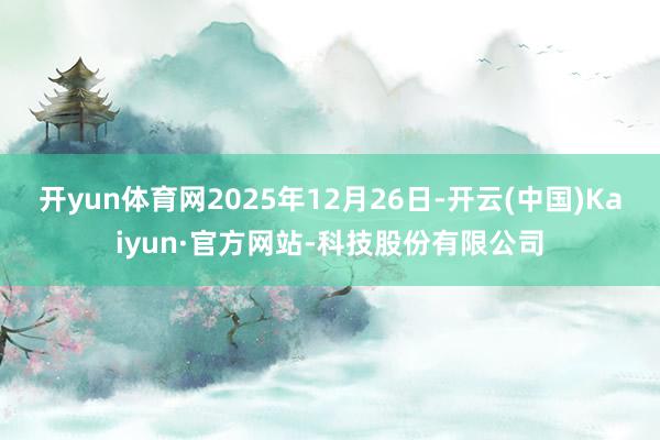开yun体育网2025年12月26日-开云(中国)Kaiyun·官方网站-科技股份有限公司